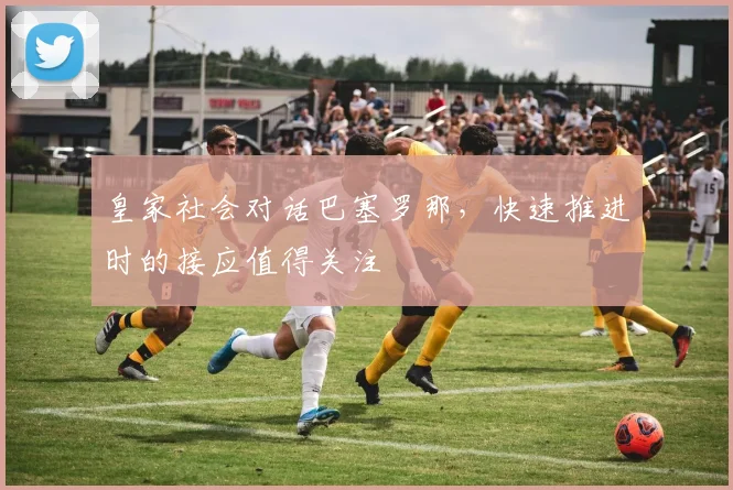皇家社会对话巴塞罗那，快速推进时的接应值得关注