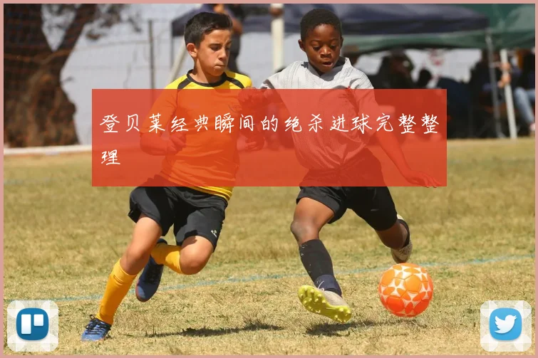 登贝莱经典瞬间的绝杀进球完整整理