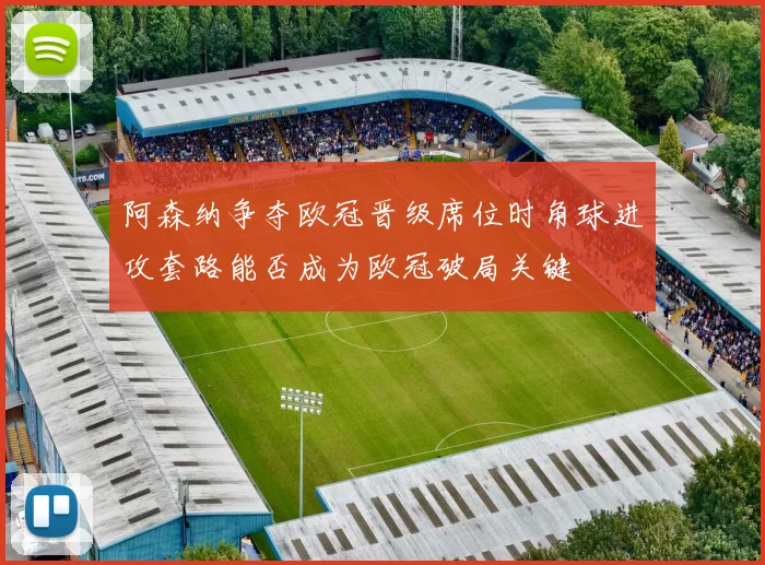 阿森纳争夺欧冠晋级席位时角球进攻套路能否成为欧冠破局关键