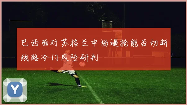巴西面对苏格兰中场逼抢能否切断线路冷门风险研判