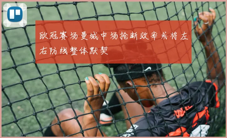 欧冠赛场曼城中场抢断效率或将左右防线整体默契
