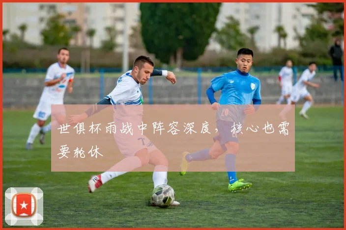 世俱杯雨战中阵容深度，核心也需要轮休