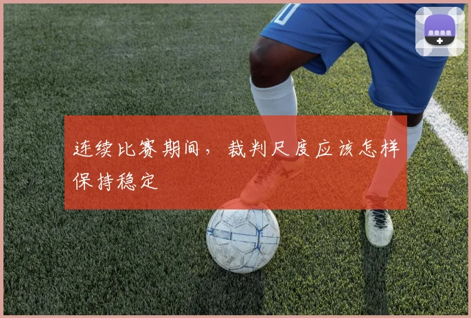 连续比赛期间,裁判尺度应该怎样保持稳定