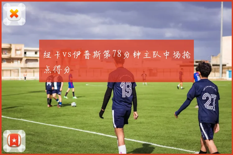 纽卡vs伊普斯第78分钟主队中场抢点得分