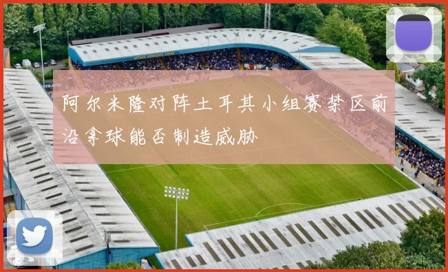 阿尔米隆对阵土耳其小组赛禁区前沿拿球能否制造威胁