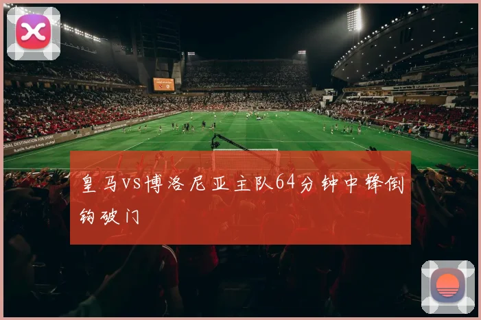 皇马vs博洛尼亚主队64分钟中锋倒钩破门