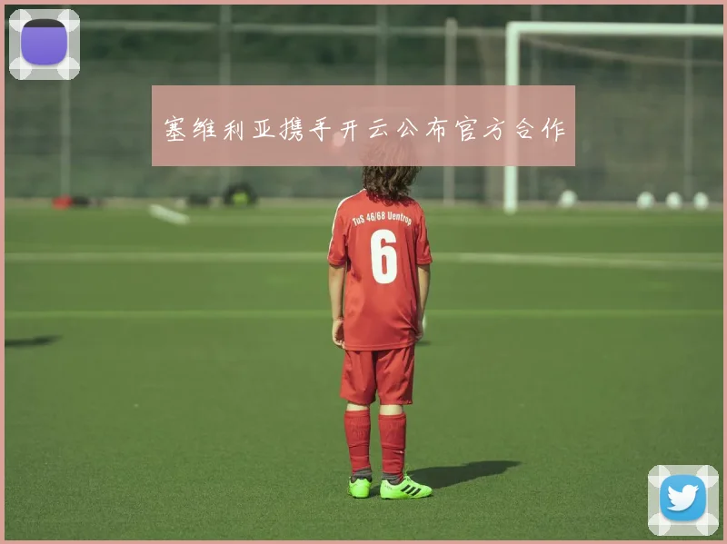 塞维利亚携手开云公布官方合作