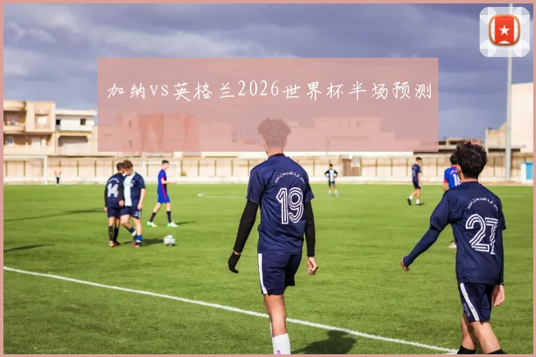加纳vs英格兰2026世界杯半场预测