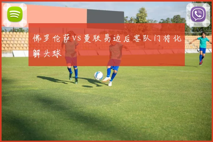 佛罗伦萨vs曼联易边后客队门将化解头球