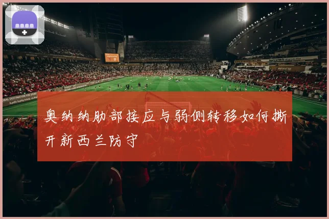 奥纳纳肋部接应与弱侧转移如何撕开新西兰防守