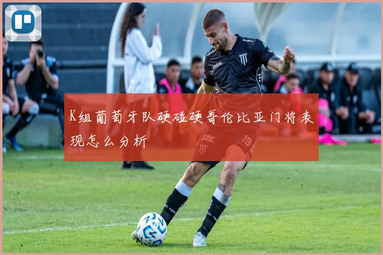 K组葡萄牙队硬碰硬哥伦比亚门将表现怎么分析