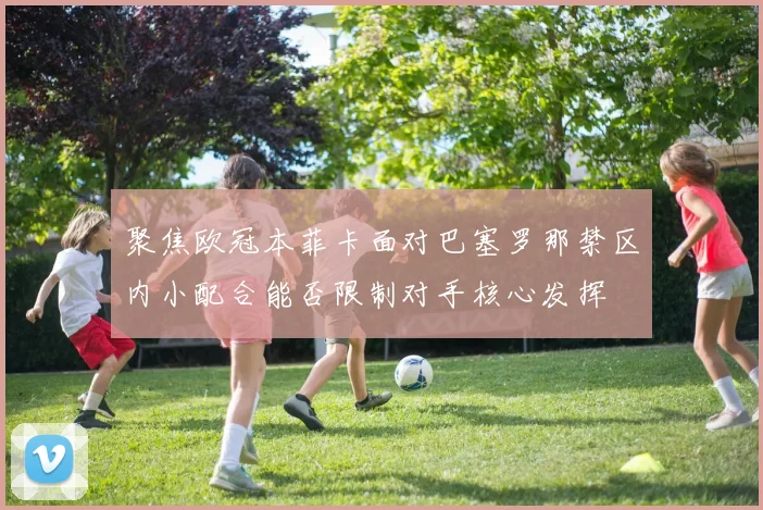 聚焦欧冠本菲卡面对巴塞罗那禁区内小配合能否限制对手核心发挥