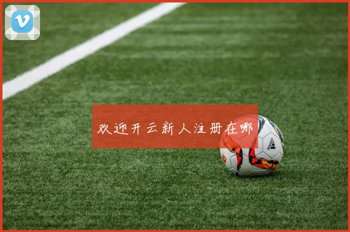 欢迎开云新人注册在哪